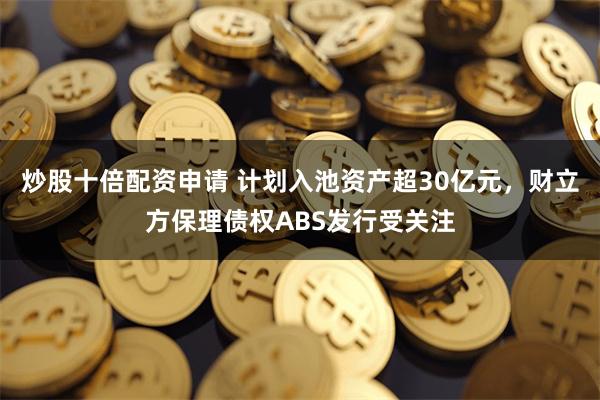 炒股十倍配资申请 计划入池资产超30亿元，财立方保理债权AB