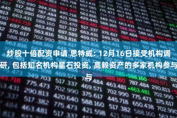 炒股十倍配资申请 思特威: 12月16日接受机构调研, 包括
