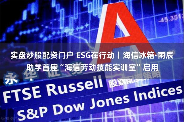 实盘炒股配资门户 ESG在行动丨海信冰箱·雨辰助学首座“海信