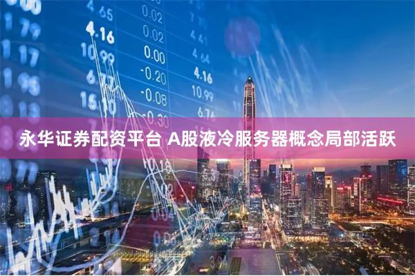 永华证券配资平台 A股液冷服务器概念局部活跃