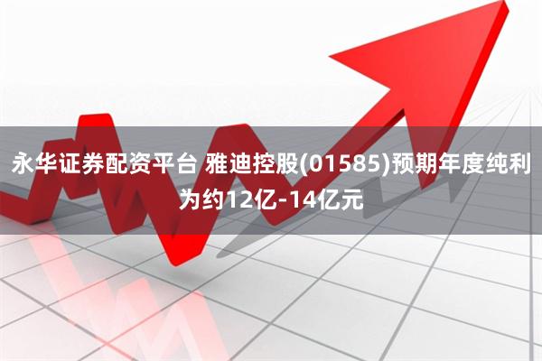 永华证券配资平台 雅迪控股(01585)预期年度纯利为约12