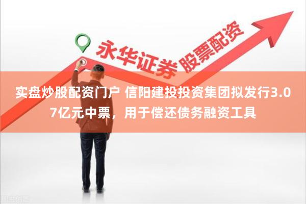 实盘炒股配资门户 信阳建投投资集团拟发行3.07亿元中票，用