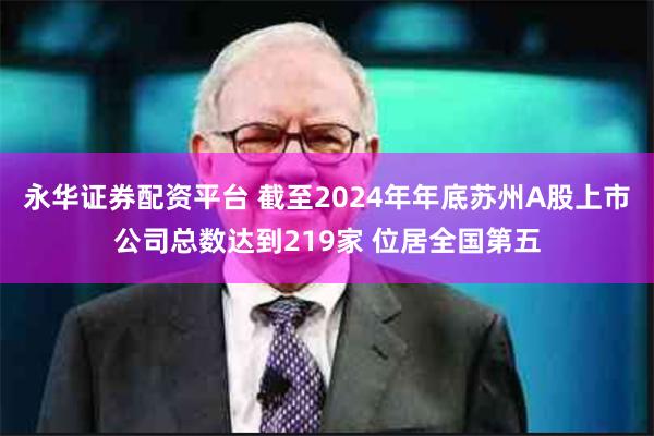永华证券配资平台 截至2024年年底苏州A股上市公司总数达到