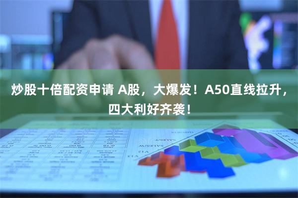 炒股十倍配资申请 A股，大爆发！A50直线拉升，四大利好齐袭