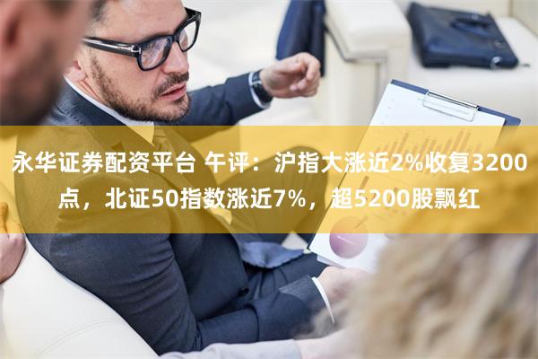 永华证券配资平台 午评：沪指大涨近2%收复3200点，北证5