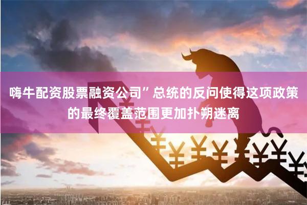 嗨牛配资股票融资公司”总统的反问使得这项政策的最终覆盖范围更