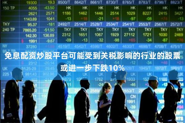 免息配资炒股平台可能受到关税影响的行业的股票或进一步下跌10