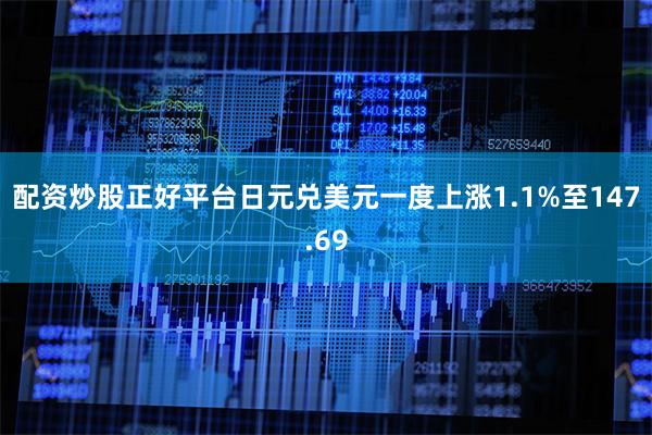 配资炒股正好平台日元兑美元一度上涨1.1%至147.69