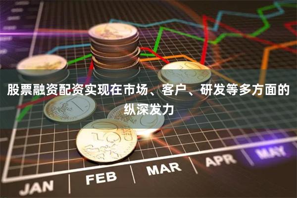 股票融资配资实现在市场、客户、研发等多方面的纵深发力
