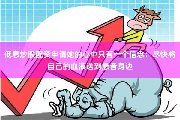 低息炒股配资申请她的心中只有一个信念：尽快将自己的血液送到患